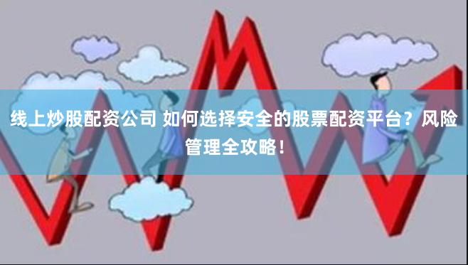 线上炒股配资公司 如何选择安全的股票配资平台？风险管理全攻略！