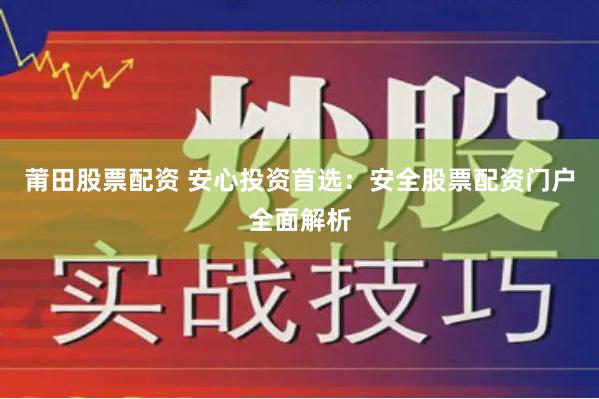 莆田股票配资 安心投资首选：安全股票配资门户全面解析