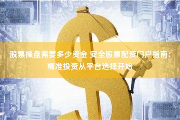 股票操盘需要多少资金 安全股票配资门户指南：精准投资从平台选择开始