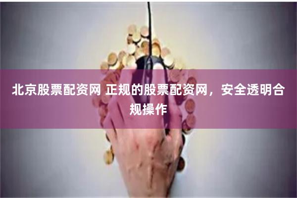 北京股票配资网 正规的股票配资网，安全透明合规操作