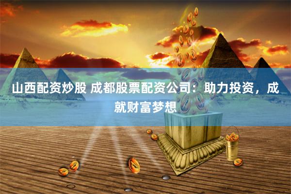 山西配资炒股 成都股票配资公司：助力投资，成就财富梦想