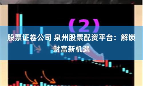 股票证卷公司 泉州股票配资平台：解锁财富新机遇