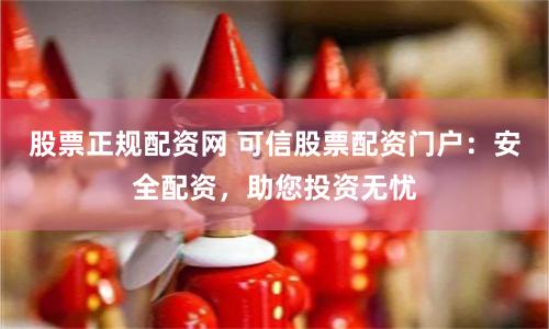 股票正规配资网 可信股票配资门户：安全配资，助您投资无忧