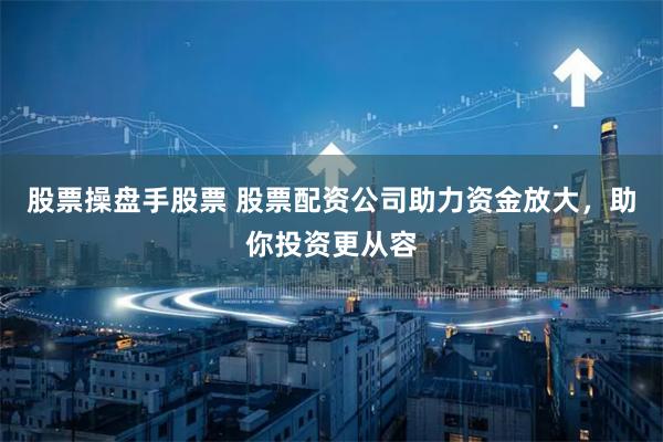 股票操盘手股票 股票配资公司助力资金放大，助你投资更从容