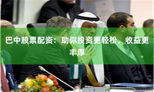 巴中股票配资：助你投资更轻松，收益更丰厚