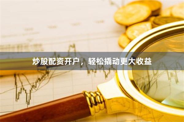 炒股配资开户，轻松撬动更大收益