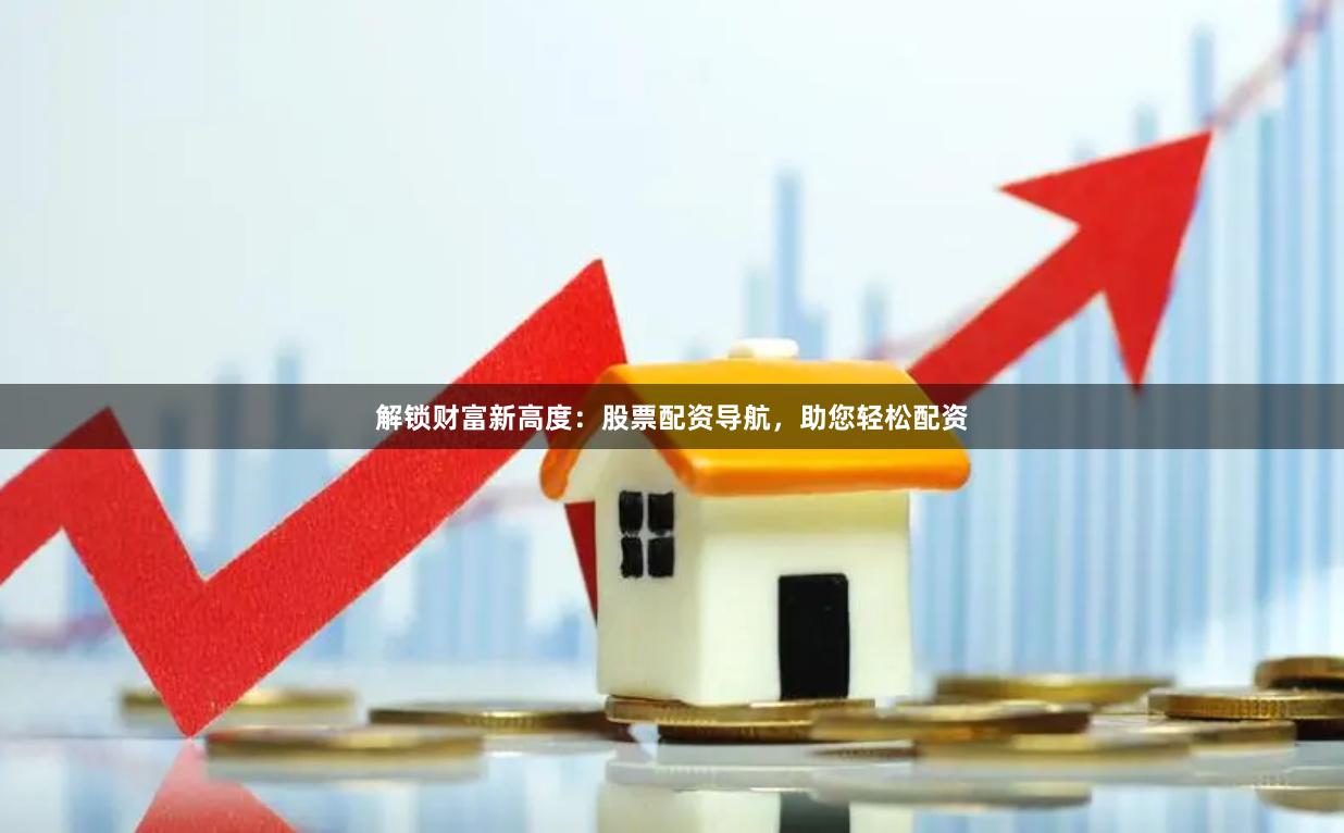 解锁财富新高度：股票配资导航，助您轻松配资