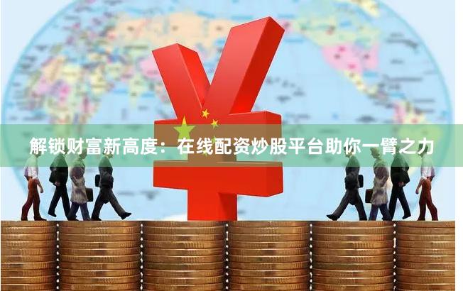 解锁财富新高度：在线配资炒股平台助你一臂之力