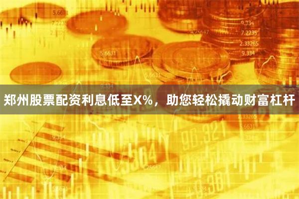 郑州股票配资利息低至X%，助您轻松撬动财富杠杆