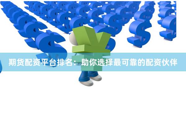 期货配资平台排名：助你选择最可靠的配资伙伴