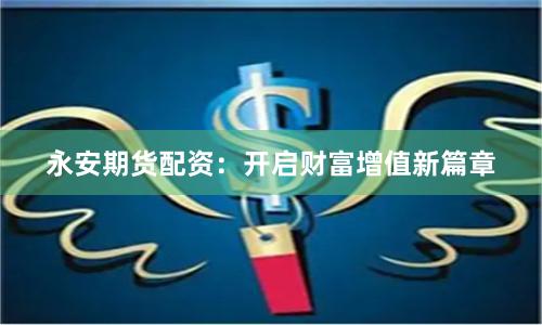 永安期货配资：开启财富增值新篇章
