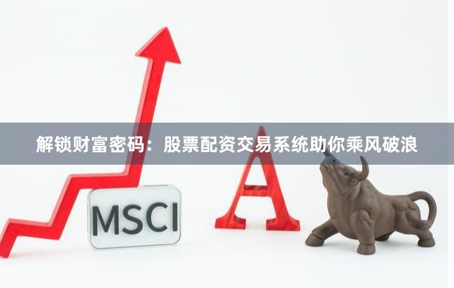 解锁财富密码：股票配资交易系统助你乘风破浪
