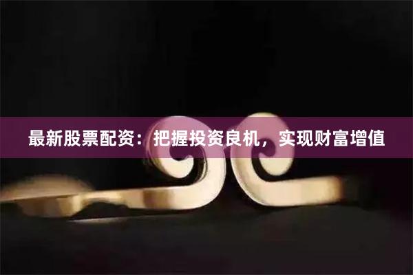 最新股票配资：把握投资良机，实现财富增值