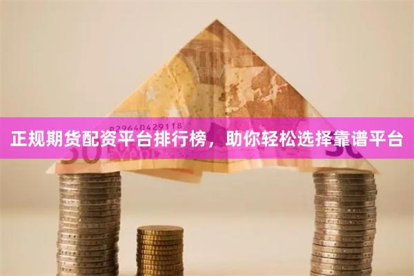 正规期货配资平台排行榜，助你轻松选择靠谱平台