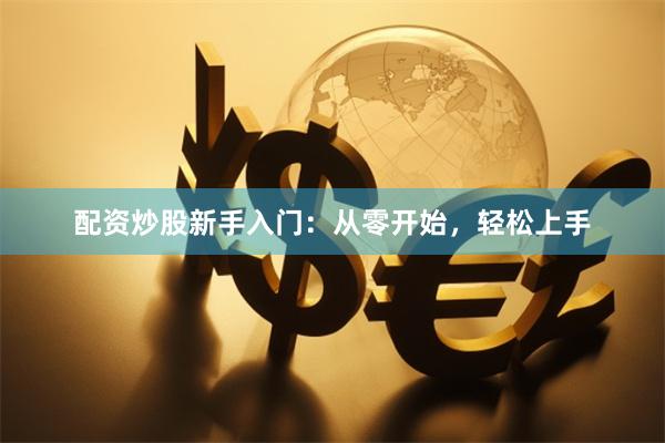 配资炒股新手入门：从零开始，轻松上手