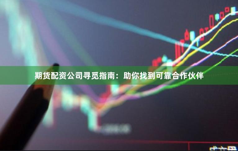 期货配资公司寻觅指南：助你找到可靠合作伙伴