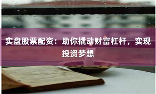 实盘股票配资：助你撬动财富杠杆，实现投资梦想