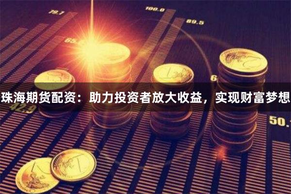 珠海期货配资：助力投资者放大收益，实现财富梦想