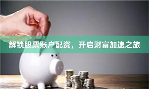 解锁股票账户配资，开启财富加速之旅