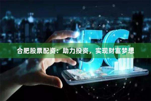 合肥股票配资：助力投资，实现财富梦想