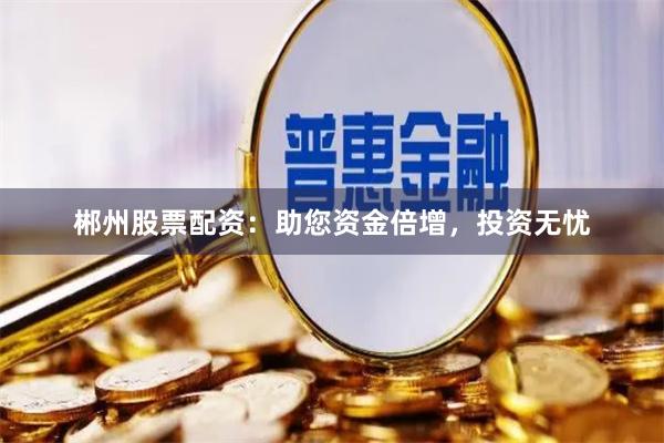 郴州股票配资：助您资金倍增，投资无忧
