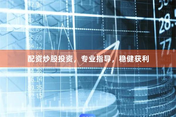 配资炒股投资，专业指导，稳健获利