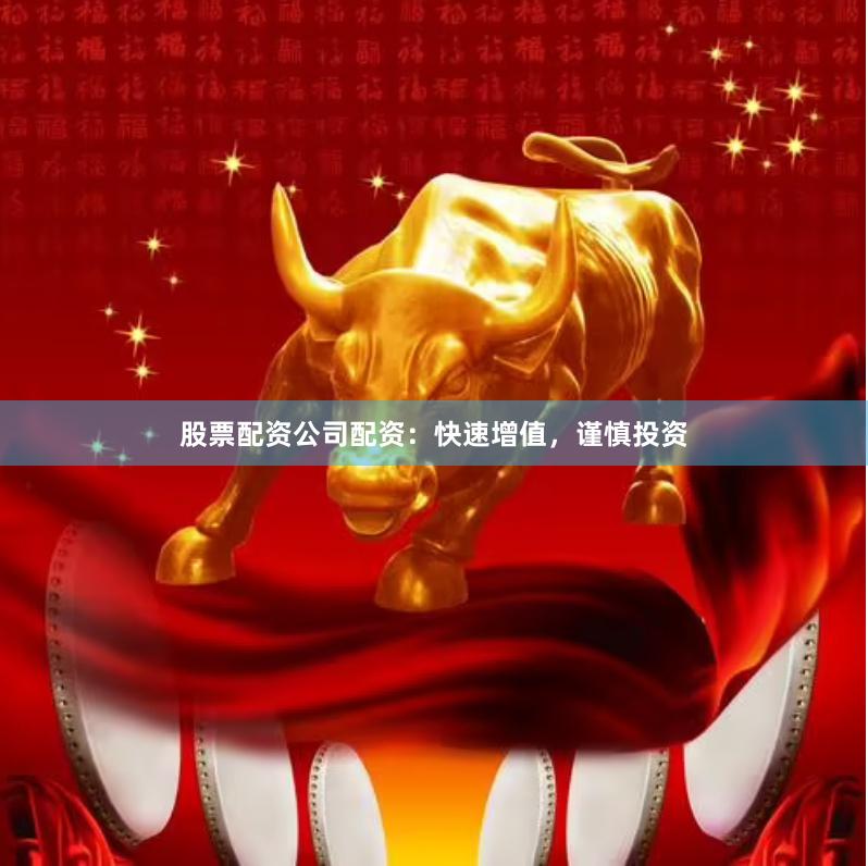股票配资公司配资：快速增值，谨慎投资