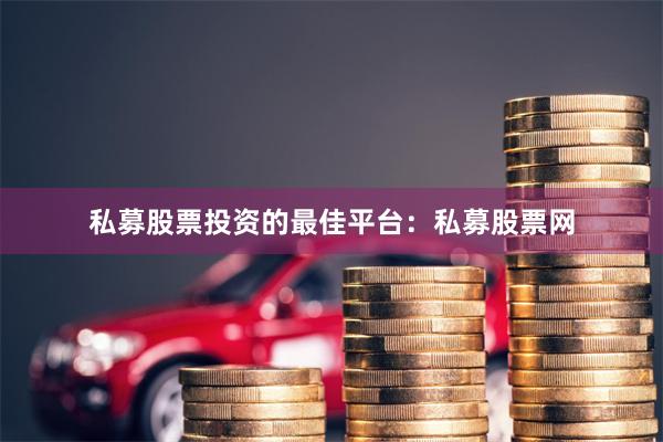 私募股票投资的最佳平台：私募股票网