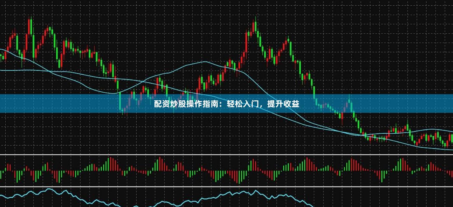 配资炒股操作指南：轻松入门，提升收益