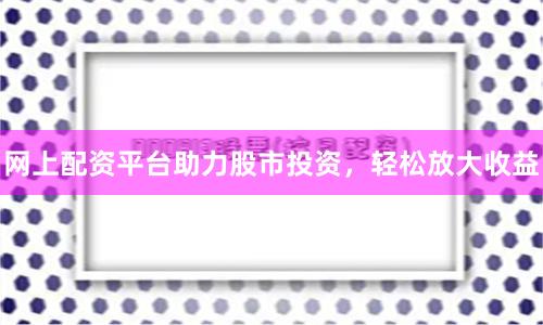 网上配资平台助力股市投资，轻松放大收益