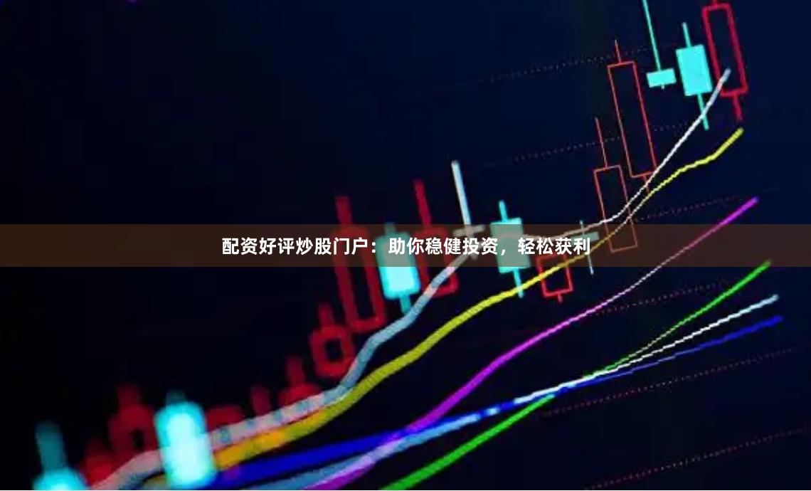 配资好评炒股门户：助你稳健投资，轻松获利
