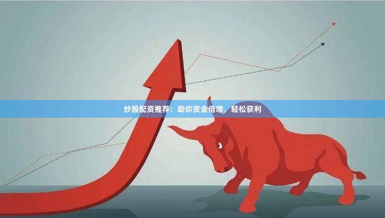 炒股配资推荐：助你资金倍增，轻松获利