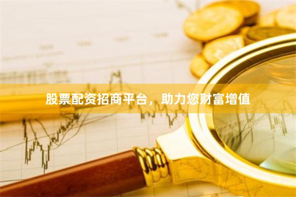 股票配资招商平台，助力您财富增值
