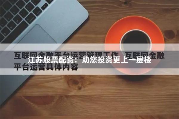 江苏股票配资：助您投资更上一层楼