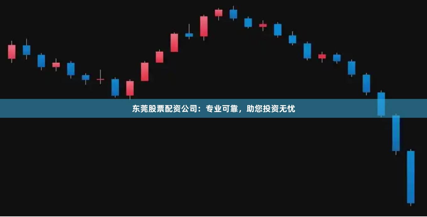 东莞股票配资公司：专业可靠，助您投资无忧