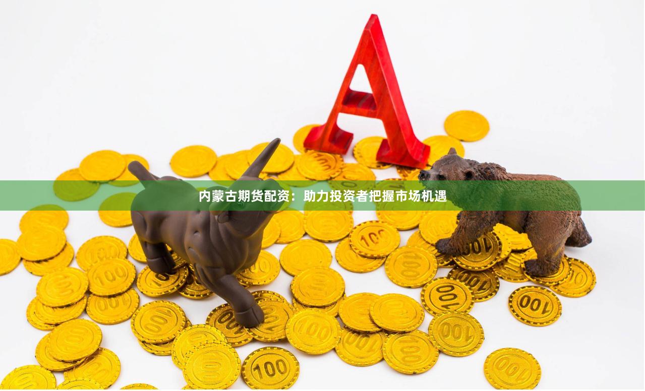 内蒙古期货配资：助力投资者把握市场机遇