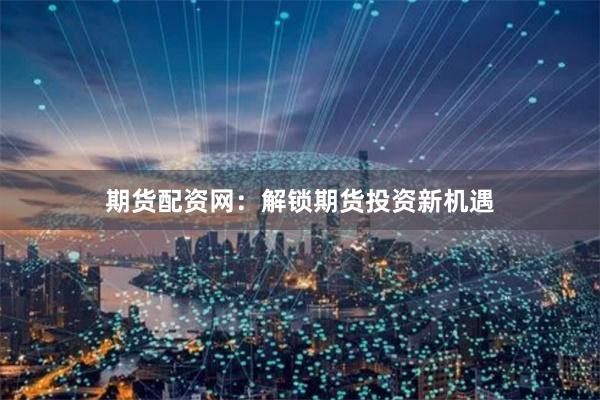 期货配资网:解锁期货投资新机遇