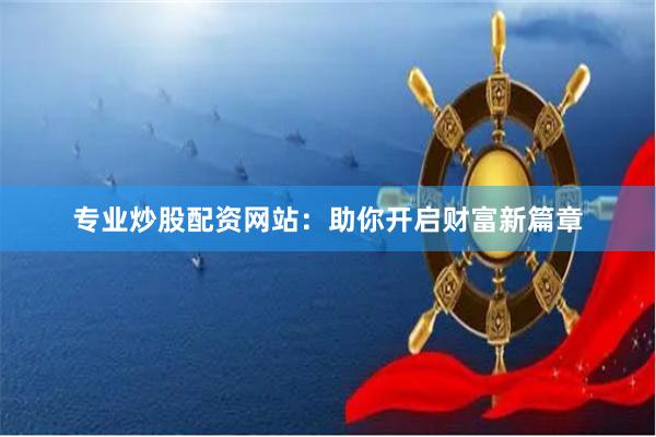 专业炒股配资网站:助你开启财富新篇章