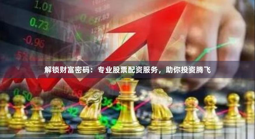 解锁财富密码:专业股票配资服务,助你投资腾飞