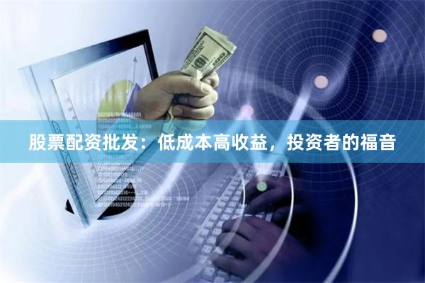 股票配资批发:低成本高收益,投资者的福音