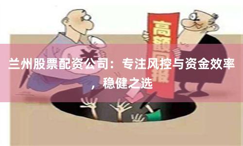 兰州股票配资公司:专注风控与资金效率,稳健之选