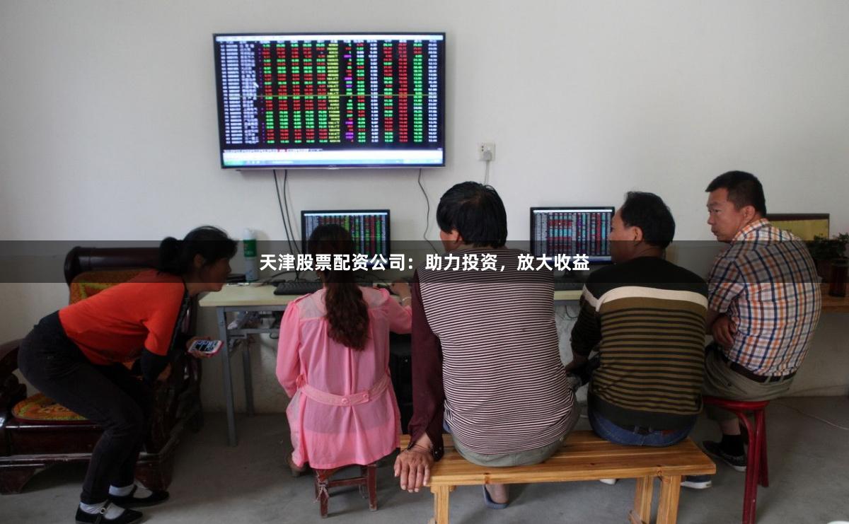 天津股票配资公司：助力投资，放大收益