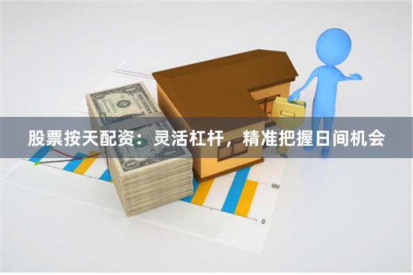 股票按天配资：灵活杠杆，精准把握日间机会
