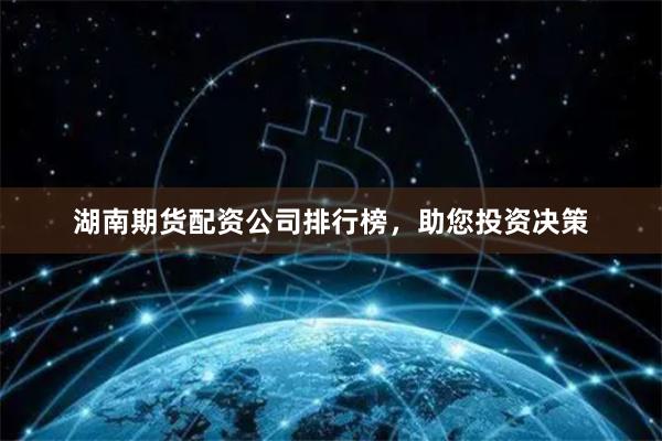 湖南期货配资公司排行榜，助您投资决策
