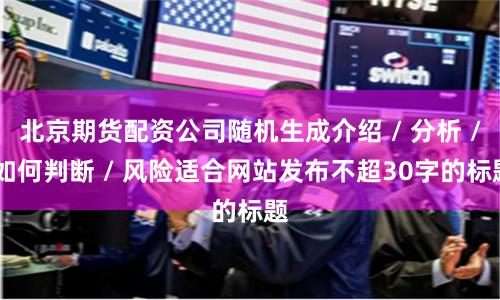 北京期货配资公司随机生成介绍 / 分析 / 如何判断 / 风险适合网站发布不超30字的标题