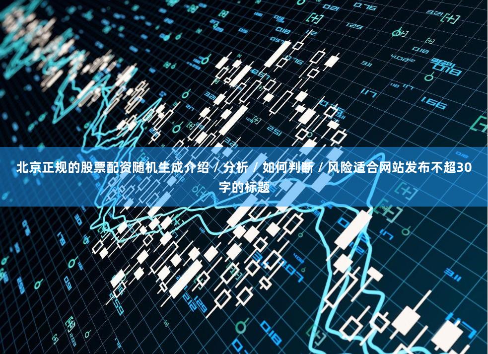 北京正规的股票配资随机生成介绍 / 分析 / 如何判断 / 风险适合网站发布不超30字的标题