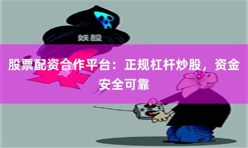 股票配资合作平台：正规杠杆炒股，资金安全可靠