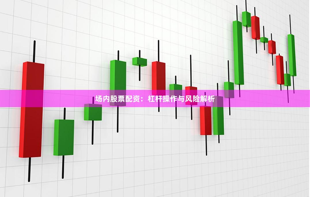 场内股票配资：杠杆操作与风险解析