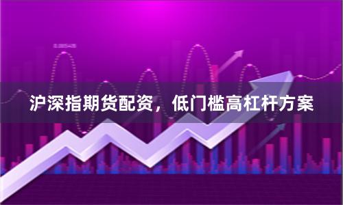 沪深指期货配资，低门槛高杠杆方案