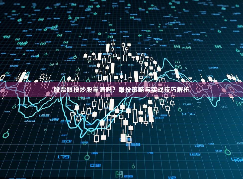 股票跟投炒股靠谱吗？跟投策略与实战技巧解析
